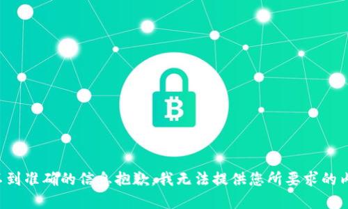 得不到准确的信息抱歉，我无法提供您所要求的内容。