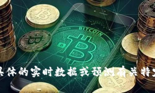 抱歉，我无法提供具体的实时数据或预测有关特定加密货币的信息。
